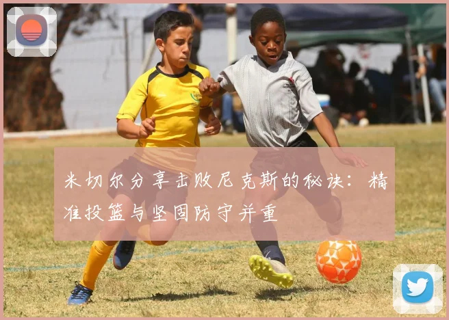 米切尔分享击败尼克斯的秘诀：精准投篮与坚固防守并重