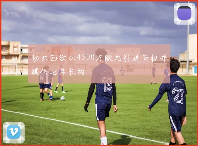 切尔西欲以4500万欧元引进马拉并提供七年长约