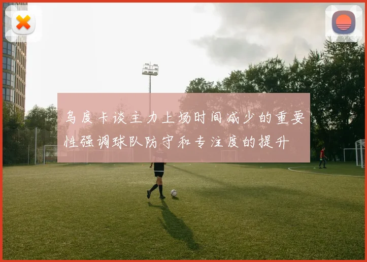 乌度卡谈主力上场时间减少的重要性强调球队防守和专注度的提升