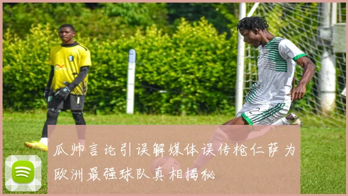 瓜帅言论引误解媒体误传枪仁萨为欧洲最强球队真相揭秘