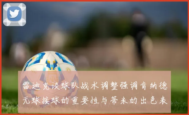 雷迪克谈球队战术调整强调肯纳德无球接球的重要性与蒂米的出色表现