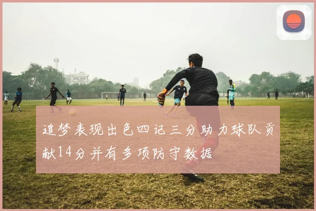 追梦表现出色四记三分助力球队贡献14分并有多项防守数据