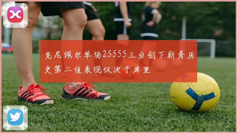 克尼佩尔单场25555三分创下新秀历史第二佳表现仅次于库里