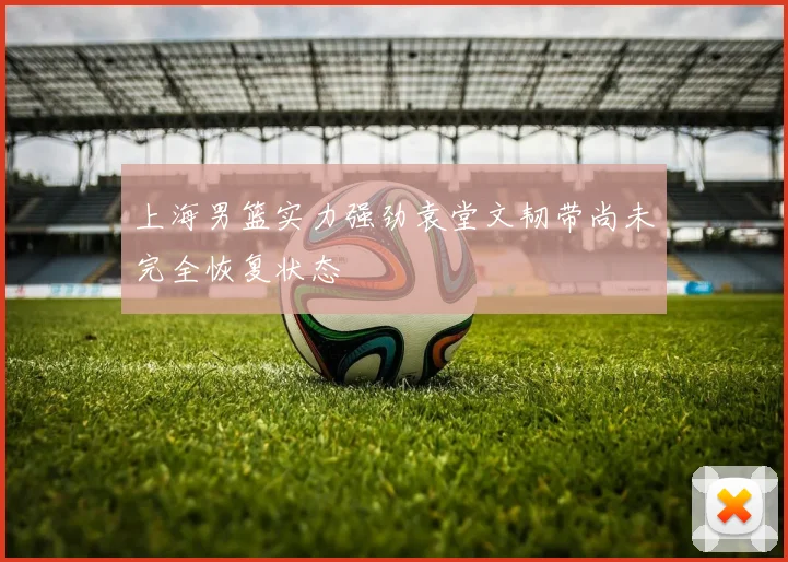 上海男篮实力强劲袁堂文韧带尚未完全恢复状态