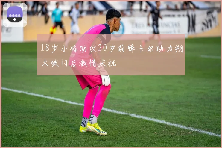18岁小将助攻20岁前锋卡尔助力朔夫破门后激情庆祝