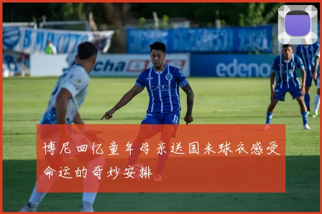 博尼回忆童年母亲送国米球衣感受命运的奇妙安排