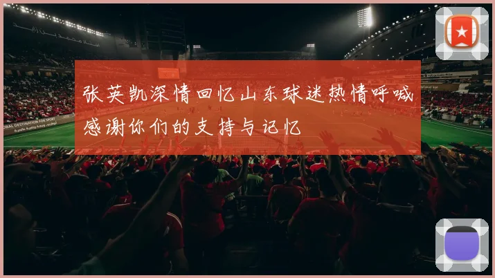 张英凯深情回忆山东球迷热情呼喊感谢你们的支持与记忆
