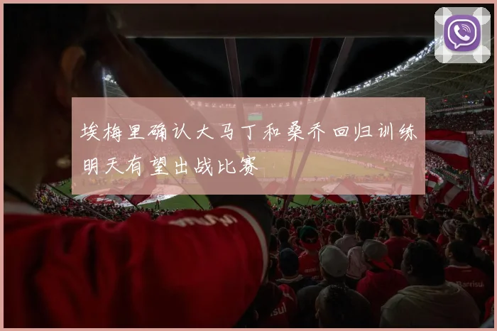 埃梅里确认大马丁和桑乔回归训练明天有望出战比赛