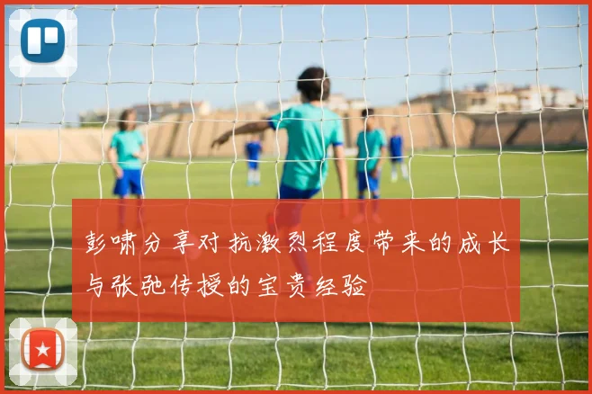 彭啸分享对抗激烈程度带来的成长与张弛传授的宝贵经验