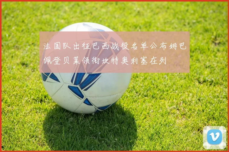 法国队出征巴西战役名单公布姆巴佩登贝莱领衔坎特奥利塞在列