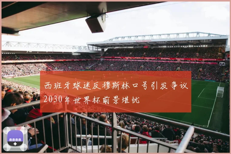 西班牙球迷反穆斯林口号引发争议2030年世界杯前景堪忧