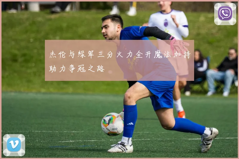 杰伦与绿军三分火力全开魔法加持助力争冠之路