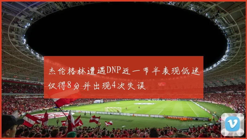 杰伦格林遭遇DNP近一节半表现低迷仅得8分并出现4次失误