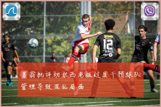 基翁批评切尔西老板过度干预球队管理导致混乱局面