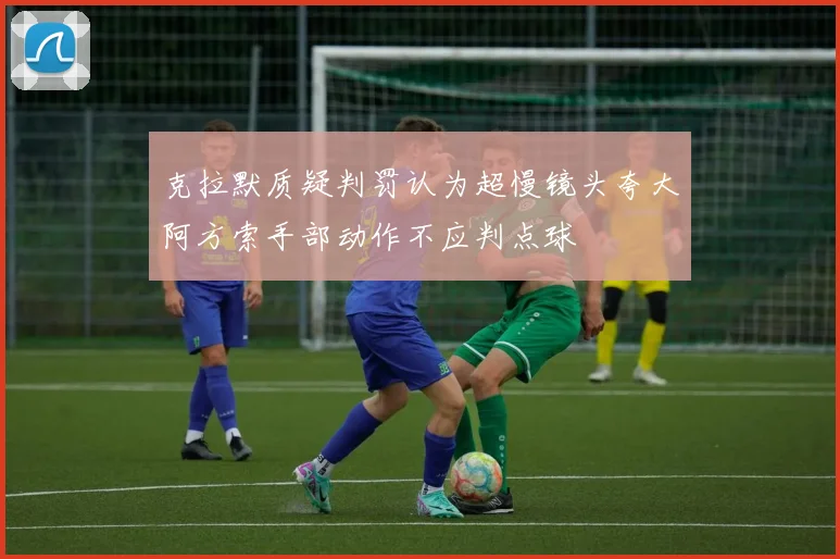 克拉默质疑判罚认为超慢镜头夸大阿方索手部动作不应判点球