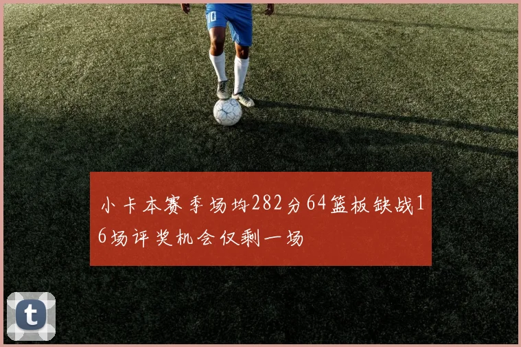 小卡本赛季场均282分64篮板缺战16场评奖机会仅剩一场