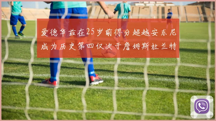 爱德华兹在25岁前得分超越安东尼成为历史第四仅次于詹姆斯杜兰特
