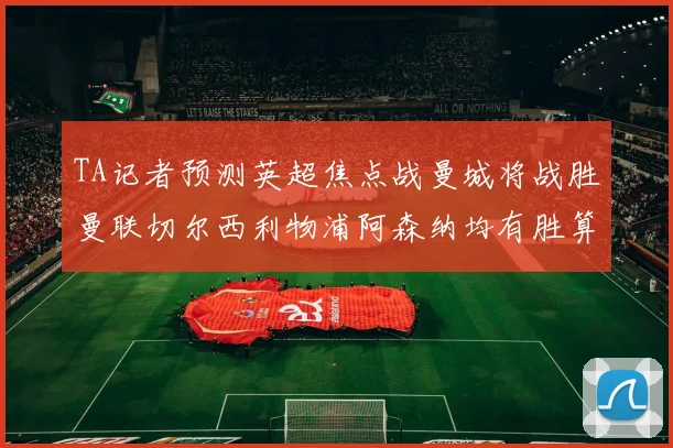TA记者预测英超焦点战曼城将战胜曼联切尔西利物浦阿森纳均有胜算