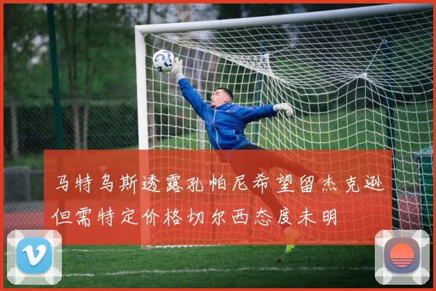 马特乌斯透露孔帕尼希望留杰克逊但需特定价格切尔西态度未明