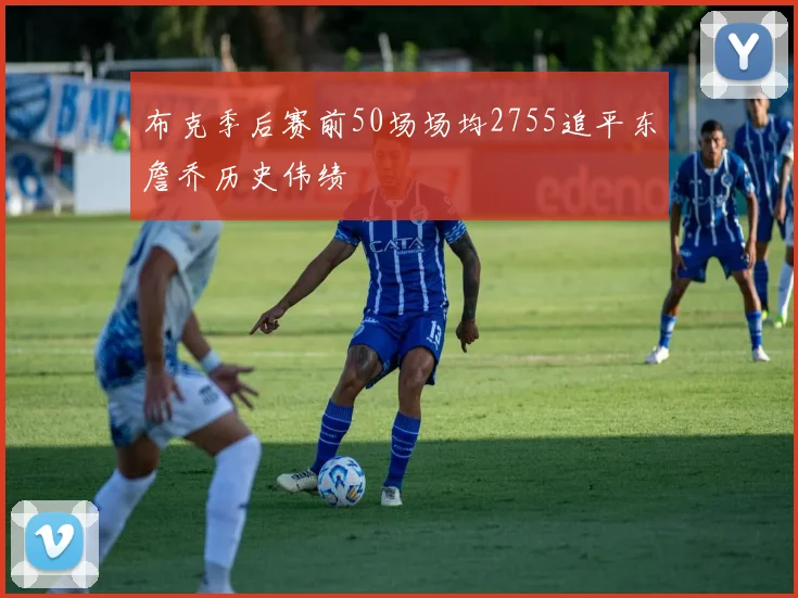 布克季后赛前50场场均2755追平东詹乔历史伟绩