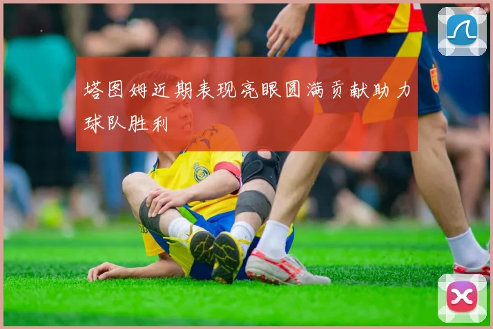 塔图姆近期表现亮眼圆满贡献助力球队胜利