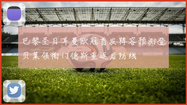 巴黎圣日耳曼欧冠首发阵容预测登贝莱领衔门德斯重返后防线