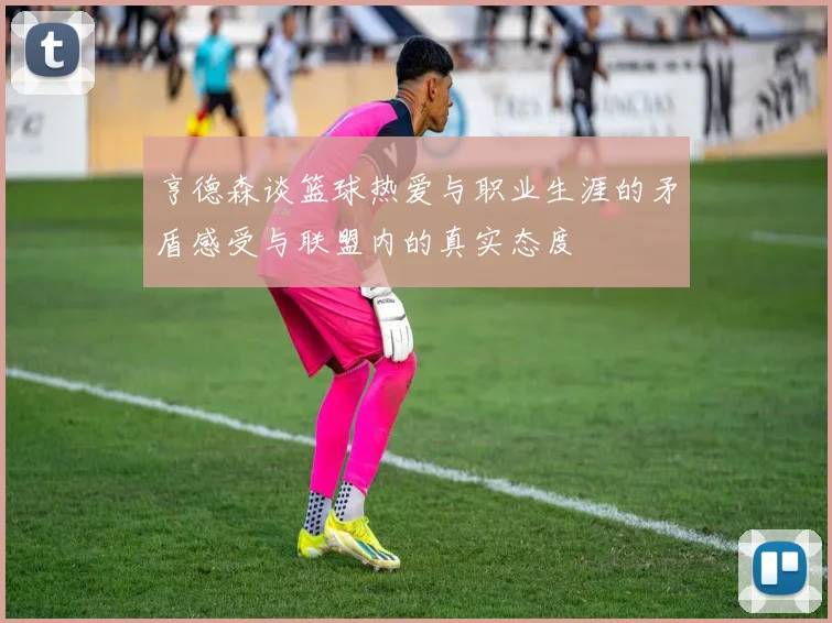 亨德森谈篮球热爱与职业生涯的矛盾感受与联盟内的真实态度