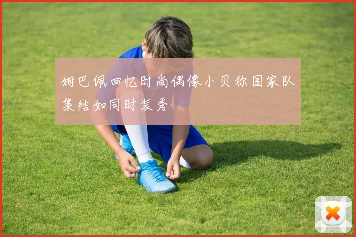 姆巴佩回忆时尚偶像小贝称国家队集结如同时装秀