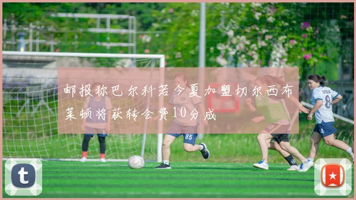 邮报称巴尔科若今夏加盟切尔西布莱顿将获转会费10分成