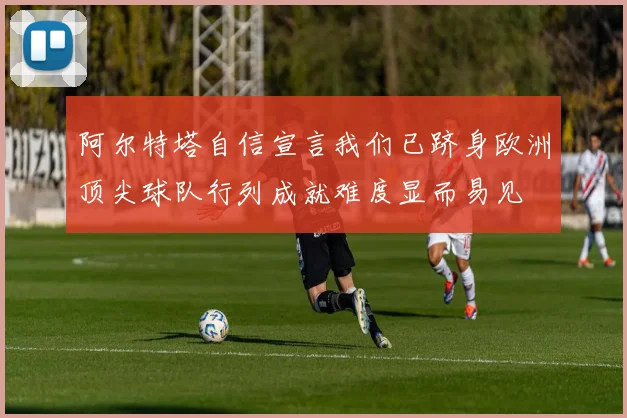 阿尔特塔自信宣言我们已跻身欧洲顶尖球队行列成就难度显而易见