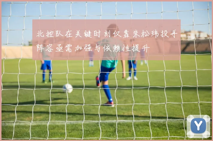 北控队在关键时刻仅靠朱松玮投手阵容亟需加强与依赖性提升