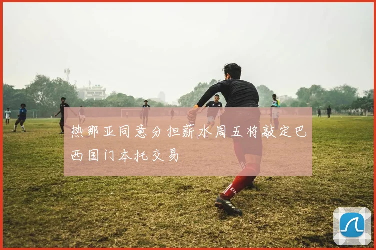 热那亚同意分担薪水周五将敲定巴西国门本托交易
