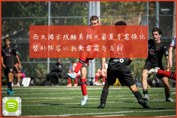 西决揭示残酷真相火箭夏季需强化替补阵容以抗衡雷霆与马刺