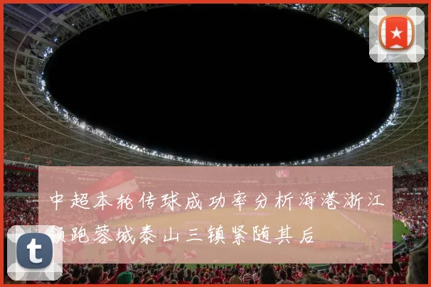 中超本轮传球成功率分析海港浙江领跑蓉城泰山三镇紧随其后