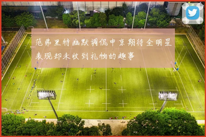 范弗里特幽默调侃申京期待全明星表现却未收到礼物的趣事