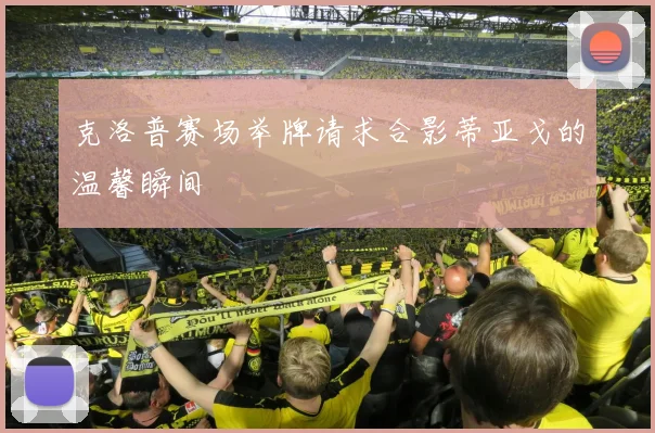 克洛普赛场举牌请求合影蒂亚戈的温馨瞬间