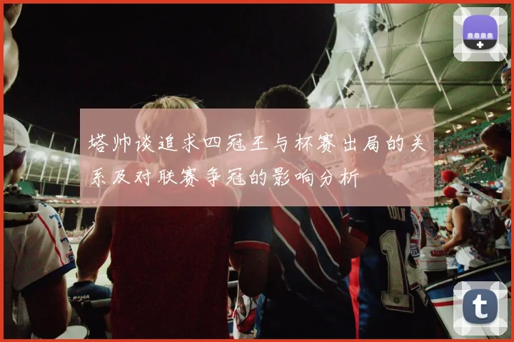 塔帅谈追求四冠王与杯赛出局的关系及对联赛争冠的影响分析
