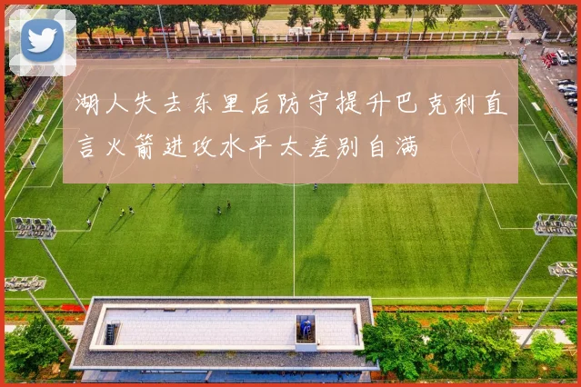 湖人失去东里后防守提升巴克利直言火箭进攻水平太差别自满